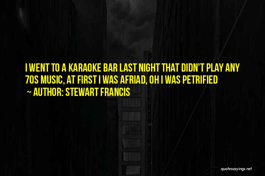 Stewart Francis Quotes: I Went To A Karaoke Bar Last Night That Didn't Play Any 70s Music, At First I Was Afriad, Oh