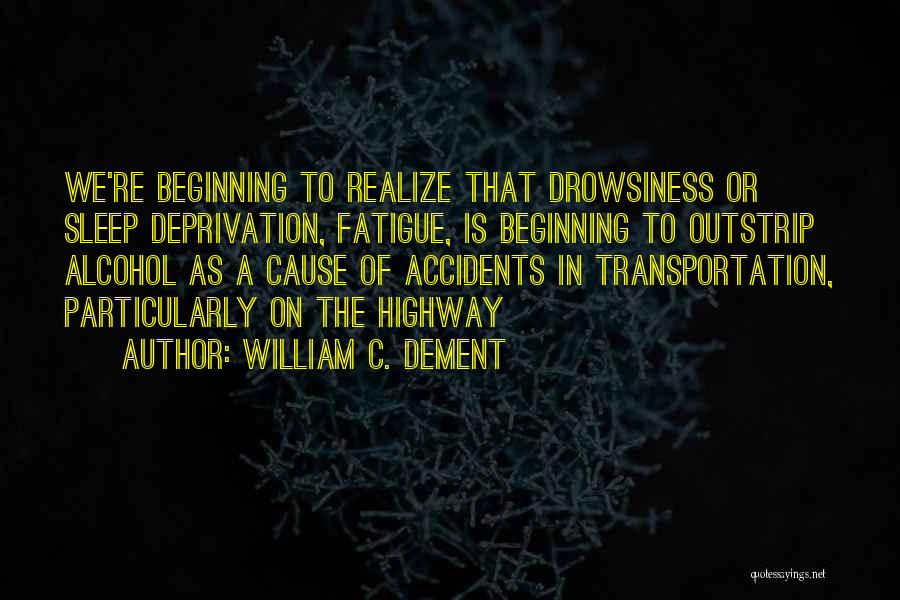 William C. Dement Quotes: We're Beginning To Realize That Drowsiness Or Sleep Deprivation, Fatigue, Is Beginning To Outstrip Alcohol As A Cause Of Accidents