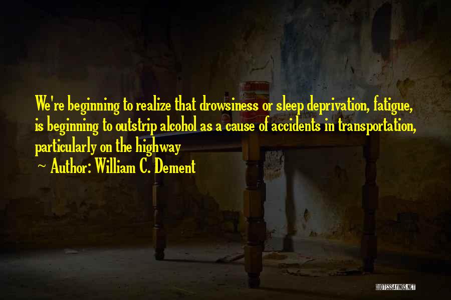 William C. Dement Quotes: We're Beginning To Realize That Drowsiness Or Sleep Deprivation, Fatigue, Is Beginning To Outstrip Alcohol As A Cause Of Accidents