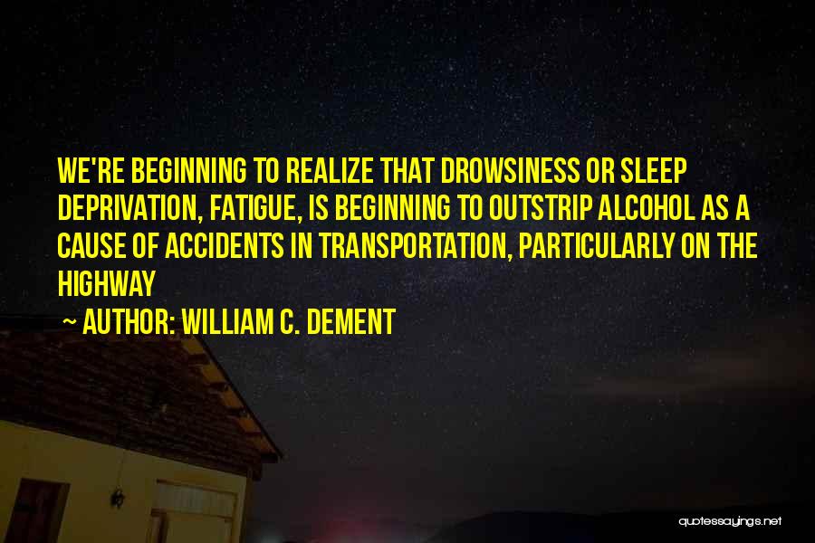 William C. Dement Quotes: We're Beginning To Realize That Drowsiness Or Sleep Deprivation, Fatigue, Is Beginning To Outstrip Alcohol As A Cause Of Accidents