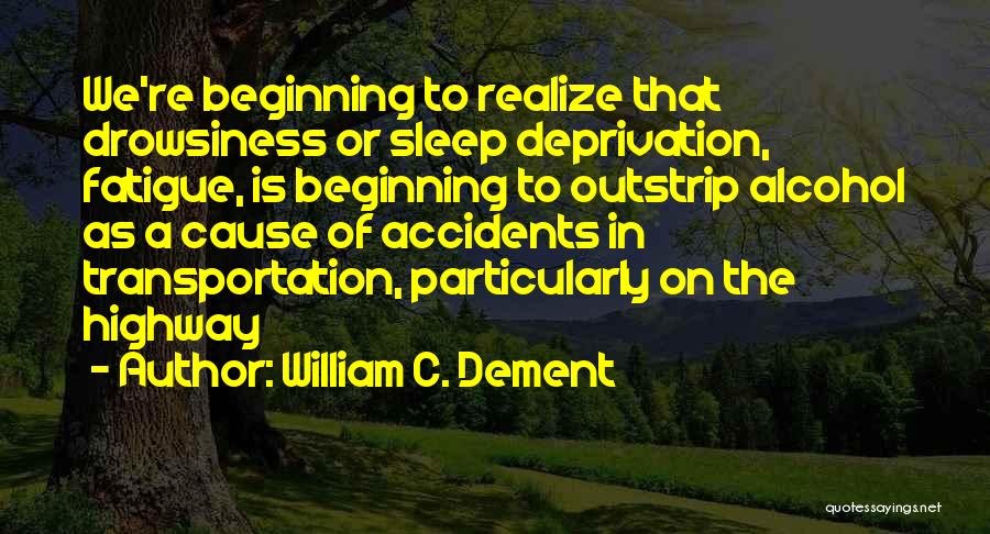 William C. Dement Quotes: We're Beginning To Realize That Drowsiness Or Sleep Deprivation, Fatigue, Is Beginning To Outstrip Alcohol As A Cause Of Accidents