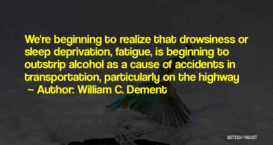 William C. Dement Quotes: We're Beginning To Realize That Drowsiness Or Sleep Deprivation, Fatigue, Is Beginning To Outstrip Alcohol As A Cause Of Accidents