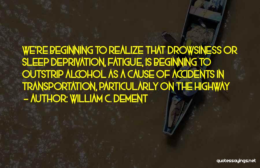 William C. Dement Quotes: We're Beginning To Realize That Drowsiness Or Sleep Deprivation, Fatigue, Is Beginning To Outstrip Alcohol As A Cause Of Accidents