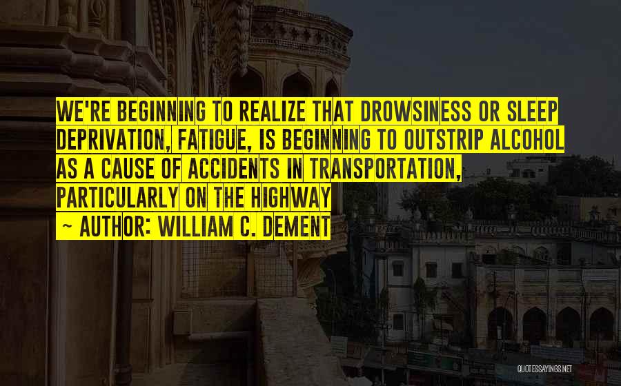 William C. Dement Quotes: We're Beginning To Realize That Drowsiness Or Sleep Deprivation, Fatigue, Is Beginning To Outstrip Alcohol As A Cause Of Accidents