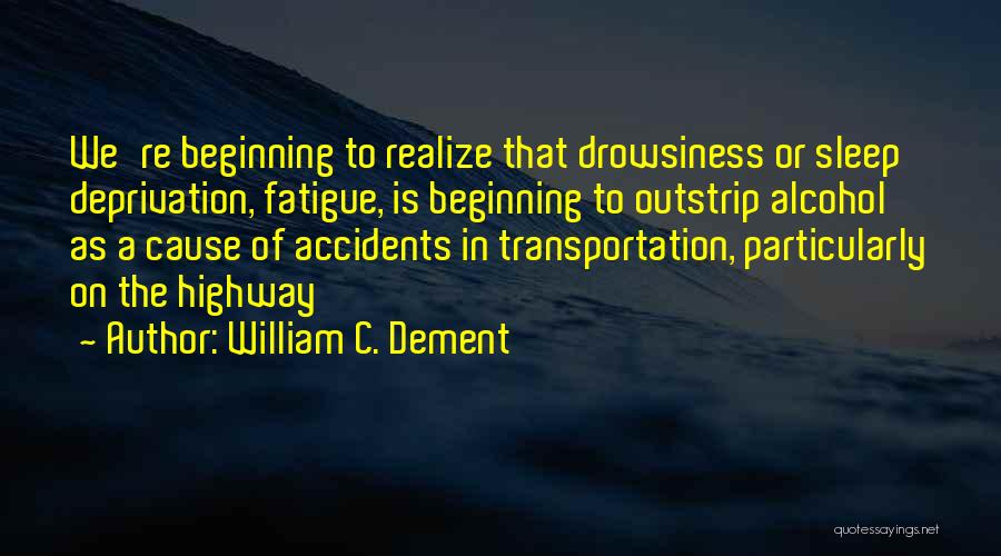 William C. Dement Quotes: We're Beginning To Realize That Drowsiness Or Sleep Deprivation, Fatigue, Is Beginning To Outstrip Alcohol As A Cause Of Accidents