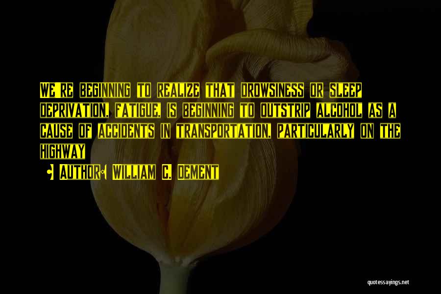 William C. Dement Quotes: We're Beginning To Realize That Drowsiness Or Sleep Deprivation, Fatigue, Is Beginning To Outstrip Alcohol As A Cause Of Accidents