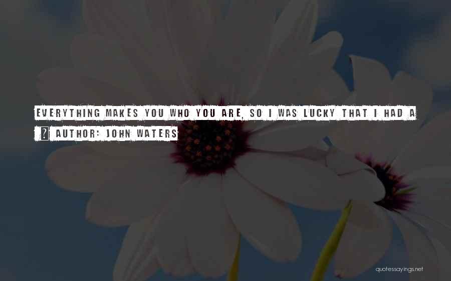 John Waters Quotes: Everything Makes You Who You Are, So I Was Lucky That I Had A Good Family That Was Horrified By