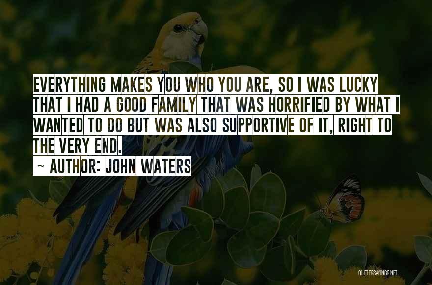 John Waters Quotes: Everything Makes You Who You Are, So I Was Lucky That I Had A Good Family That Was Horrified By