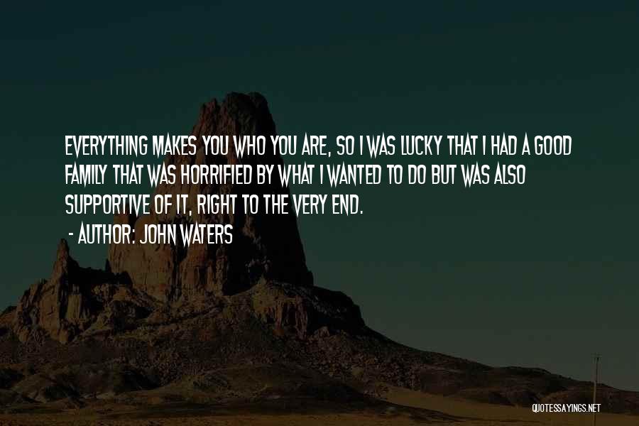 John Waters Quotes: Everything Makes You Who You Are, So I Was Lucky That I Had A Good Family That Was Horrified By