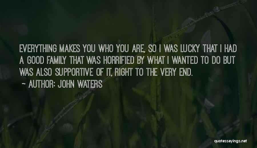 John Waters Quotes: Everything Makes You Who You Are, So I Was Lucky That I Had A Good Family That Was Horrified By
