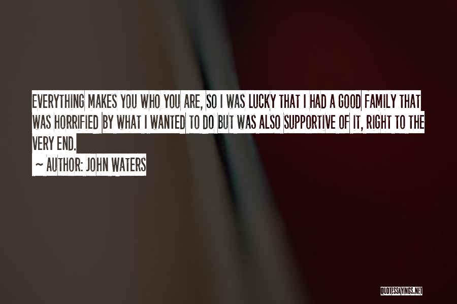 John Waters Quotes: Everything Makes You Who You Are, So I Was Lucky That I Had A Good Family That Was Horrified By