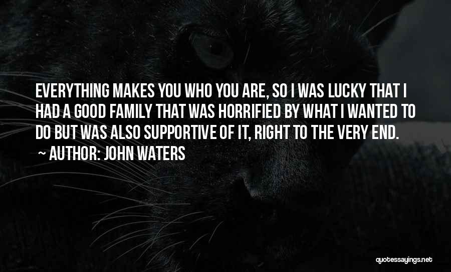 John Waters Quotes: Everything Makes You Who You Are, So I Was Lucky That I Had A Good Family That Was Horrified By