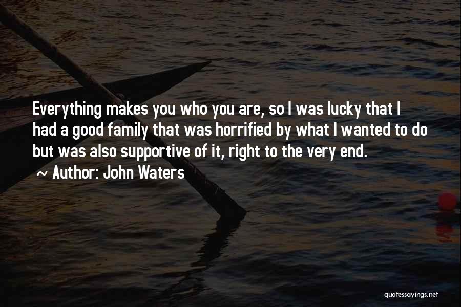 John Waters Quotes: Everything Makes You Who You Are, So I Was Lucky That I Had A Good Family That Was Horrified By