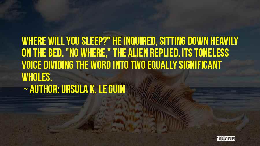 Ursula K. Le Guin Quotes: Where Will You Sleep? He Inquired, Sitting Down Heavily On The Bed. No Where, The Alien Replied, Its Toneless Voice