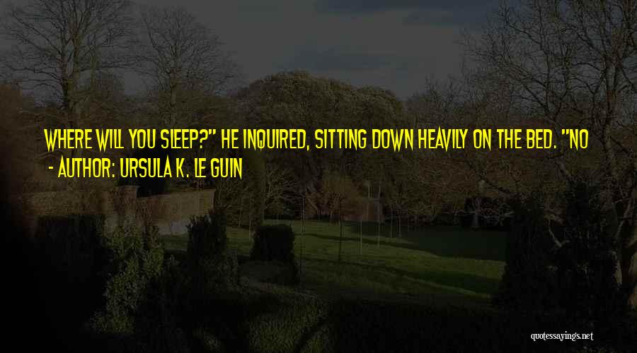 Ursula K. Le Guin Quotes: Where Will You Sleep? He Inquired, Sitting Down Heavily On The Bed. No Where, The Alien Replied, Its Toneless Voice