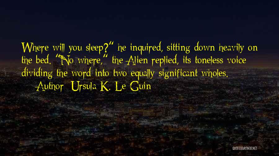 Ursula K. Le Guin Quotes: Where Will You Sleep? He Inquired, Sitting Down Heavily On The Bed. No Where, The Alien Replied, Its Toneless Voice