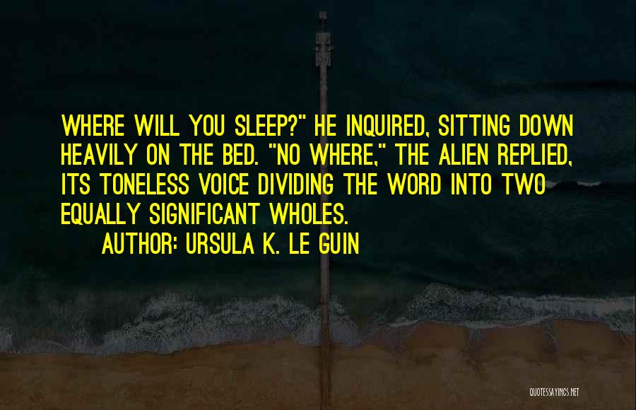 Ursula K. Le Guin Quotes: Where Will You Sleep? He Inquired, Sitting Down Heavily On The Bed. No Where, The Alien Replied, Its Toneless Voice
