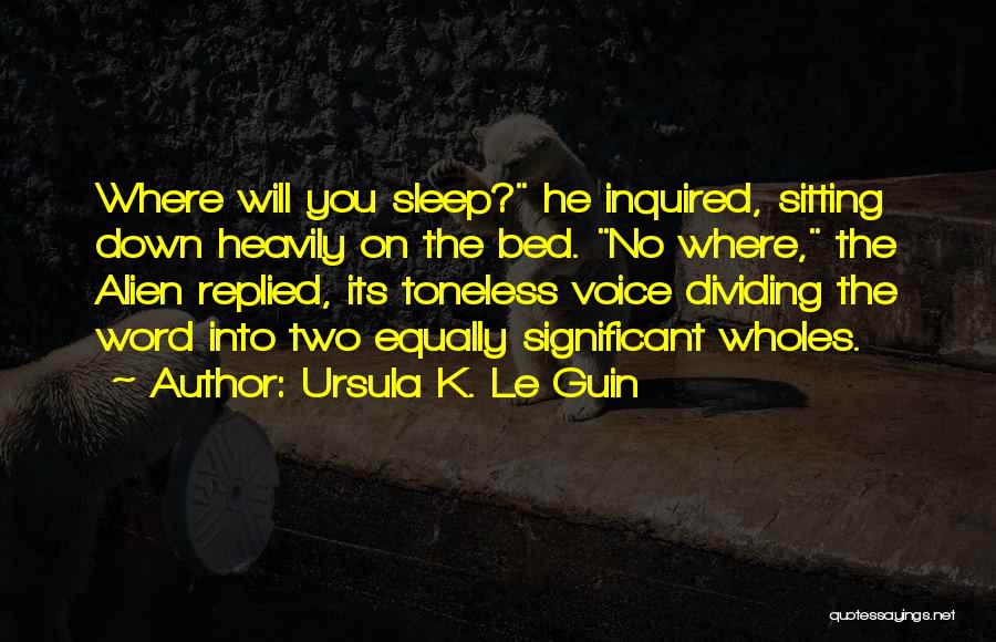Ursula K. Le Guin Quotes: Where Will You Sleep? He Inquired, Sitting Down Heavily On The Bed. No Where, The Alien Replied, Its Toneless Voice