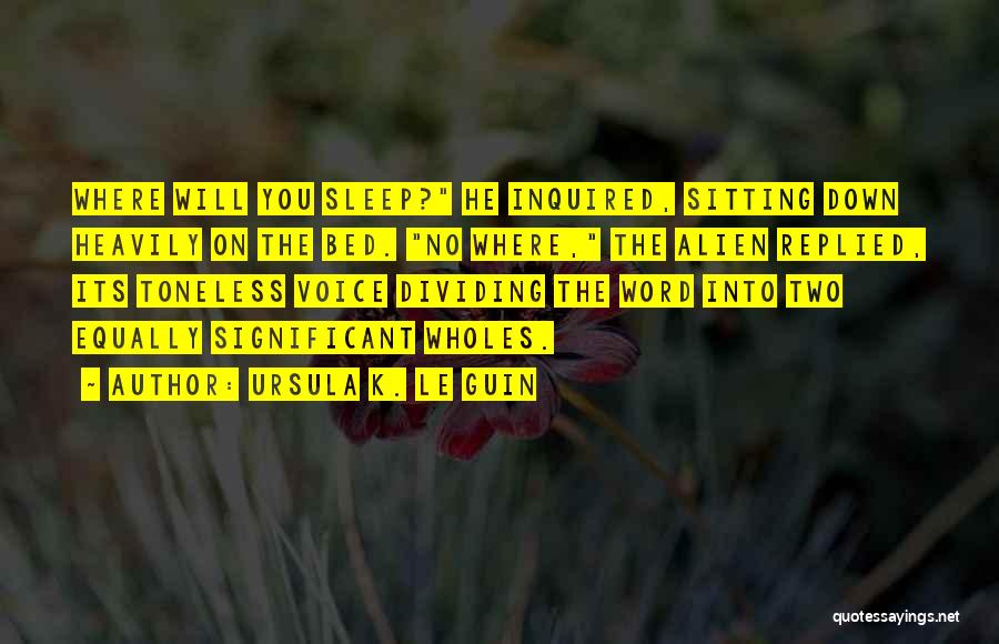 Ursula K. Le Guin Quotes: Where Will You Sleep? He Inquired, Sitting Down Heavily On The Bed. No Where, The Alien Replied, Its Toneless Voice