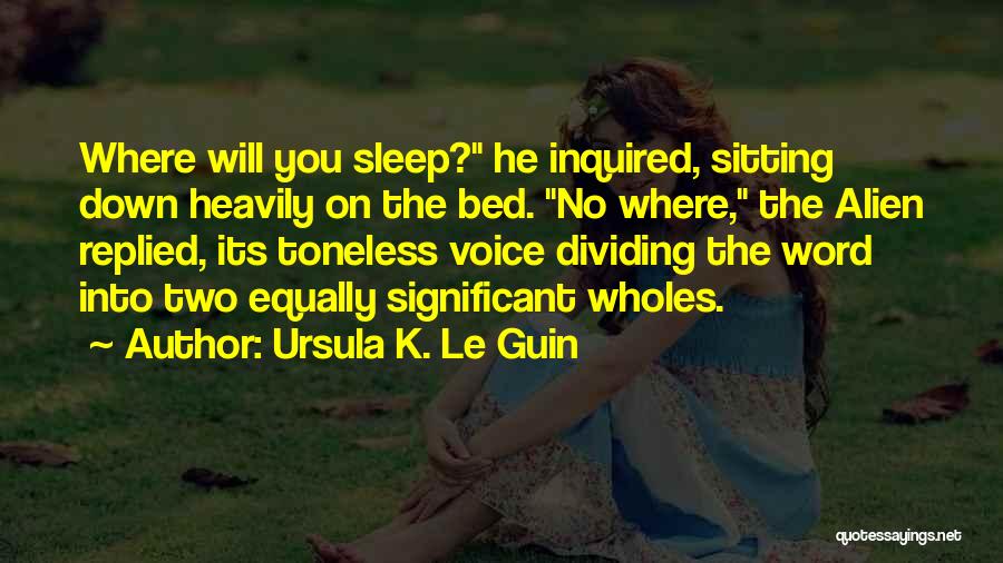 Ursula K. Le Guin Quotes: Where Will You Sleep? He Inquired, Sitting Down Heavily On The Bed. No Where, The Alien Replied, Its Toneless Voice