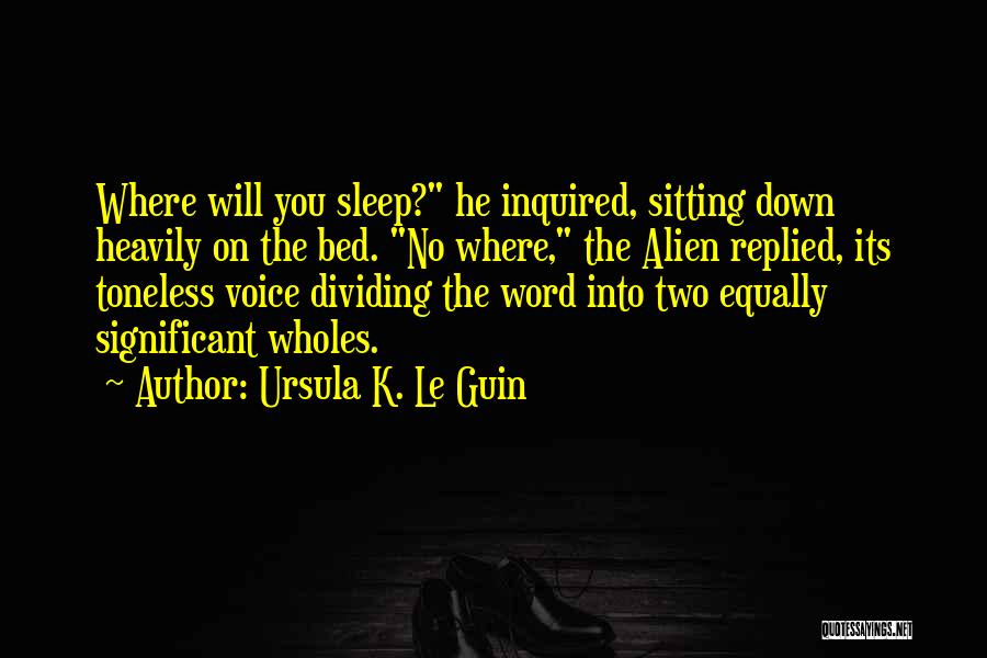 Ursula K. Le Guin Quotes: Where Will You Sleep? He Inquired, Sitting Down Heavily On The Bed. No Where, The Alien Replied, Its Toneless Voice