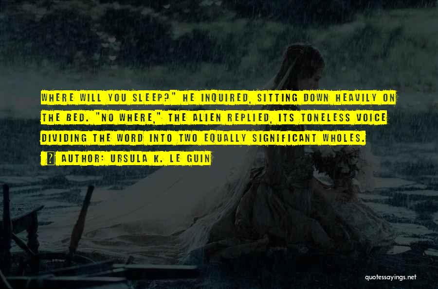Ursula K. Le Guin Quotes: Where Will You Sleep? He Inquired, Sitting Down Heavily On The Bed. No Where, The Alien Replied, Its Toneless Voice