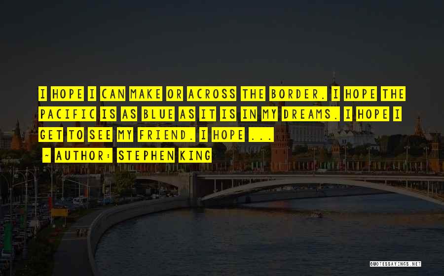 Stephen King Quotes: I Hope I Can Make Or Across The Border. I Hope The Pacific Is As Blue As It Is In