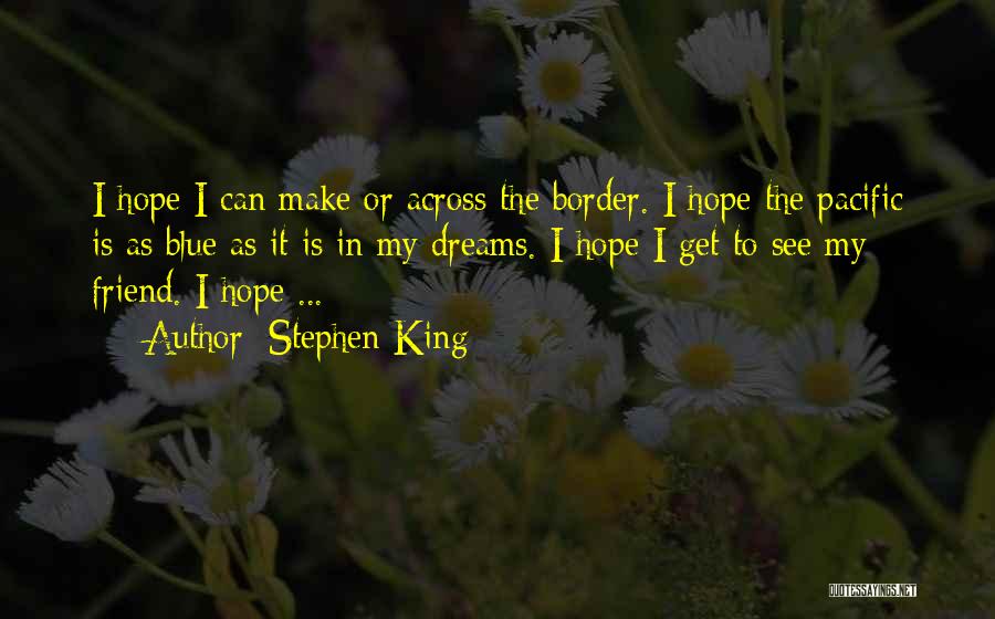 Stephen King Quotes: I Hope I Can Make Or Across The Border. I Hope The Pacific Is As Blue As It Is In