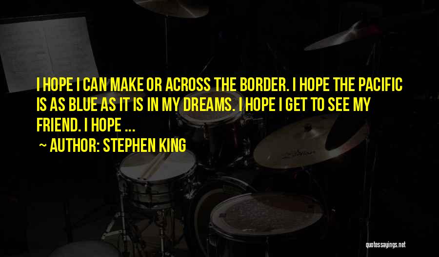 Stephen King Quotes: I Hope I Can Make Or Across The Border. I Hope The Pacific Is As Blue As It Is In