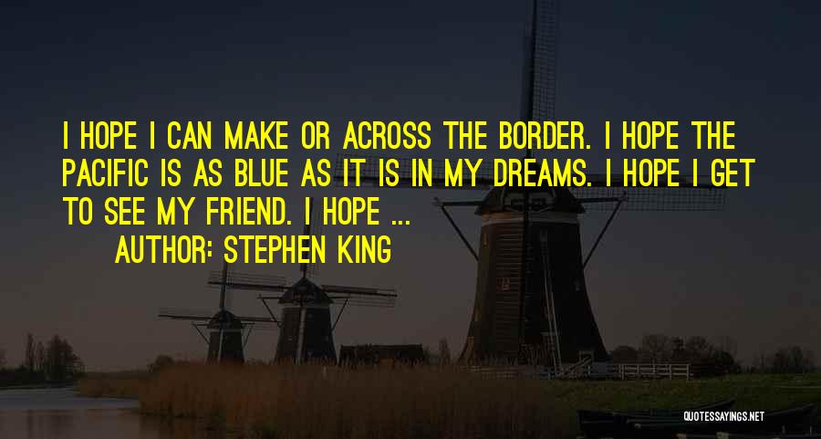 Stephen King Quotes: I Hope I Can Make Or Across The Border. I Hope The Pacific Is As Blue As It Is In