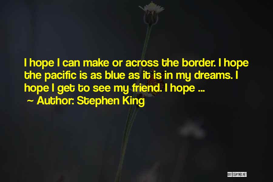 Stephen King Quotes: I Hope I Can Make Or Across The Border. I Hope The Pacific Is As Blue As It Is In