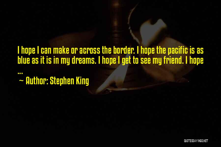 Stephen King Quotes: I Hope I Can Make Or Across The Border. I Hope The Pacific Is As Blue As It Is In