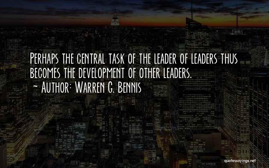 Warren G. Bennis Quotes: Perhaps The Central Task Of The Leader Of Leaders Thus Becomes The Development Of Other Leaders.