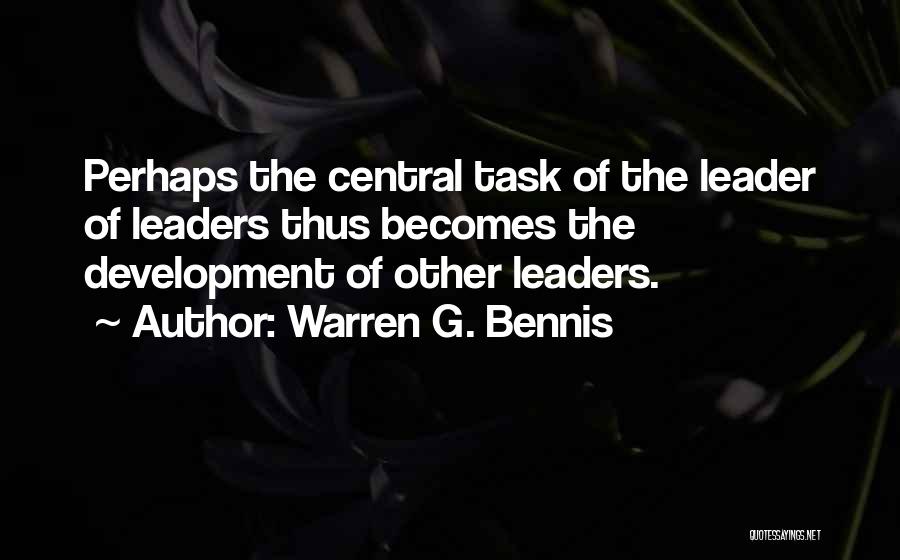 Warren G. Bennis Quotes: Perhaps The Central Task Of The Leader Of Leaders Thus Becomes The Development Of Other Leaders.