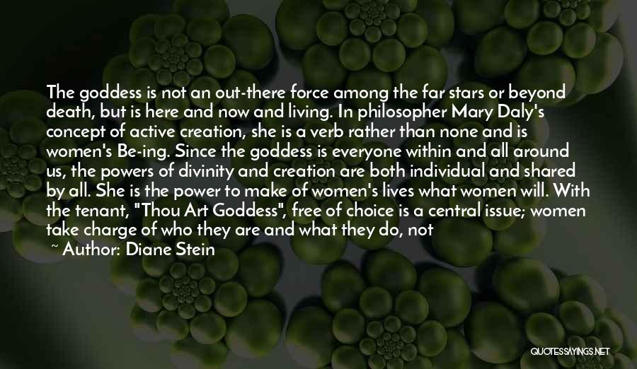 Diane Stein Quotes: The Goddess Is Not An Out-there Force Among The Far Stars Or Beyond Death, But Is Here And Now And