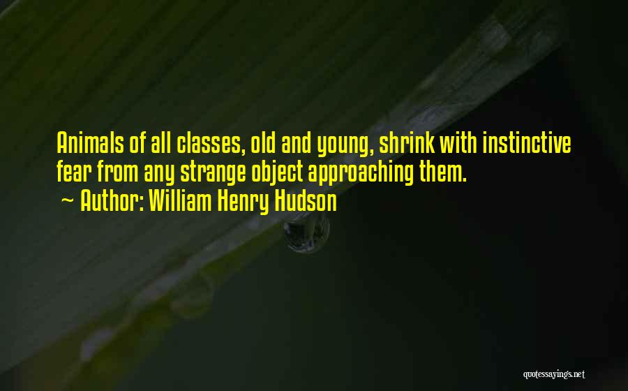 William Henry Hudson Quotes: Animals Of All Classes, Old And Young, Shrink With Instinctive Fear From Any Strange Object Approaching Them.