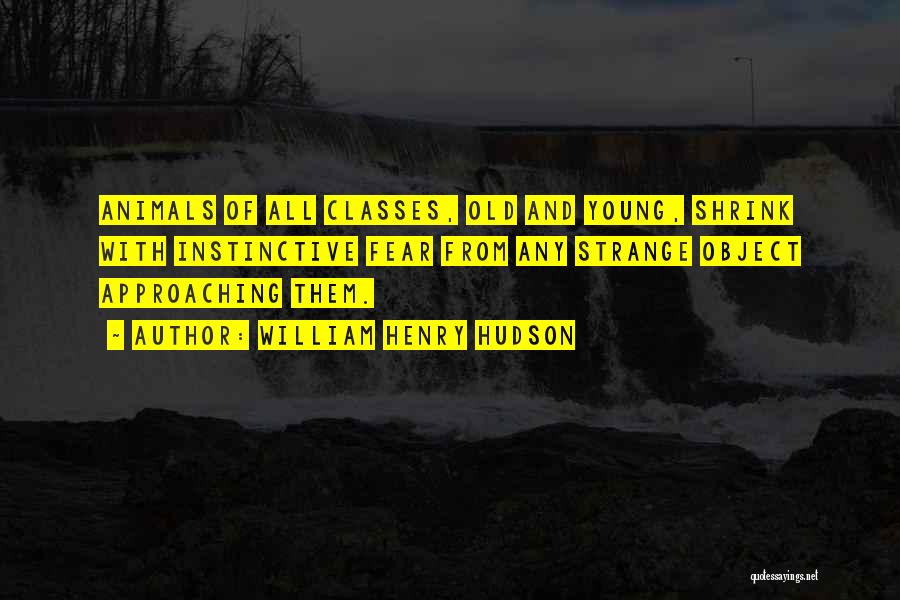 William Henry Hudson Quotes: Animals Of All Classes, Old And Young, Shrink With Instinctive Fear From Any Strange Object Approaching Them.