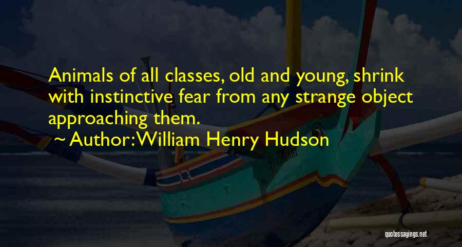 William Henry Hudson Quotes: Animals Of All Classes, Old And Young, Shrink With Instinctive Fear From Any Strange Object Approaching Them.