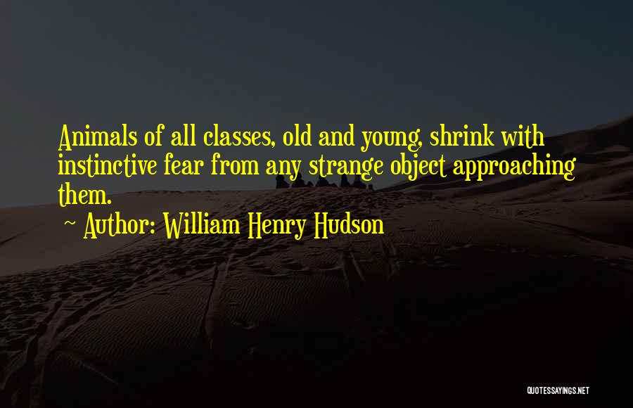 William Henry Hudson Quotes: Animals Of All Classes, Old And Young, Shrink With Instinctive Fear From Any Strange Object Approaching Them.