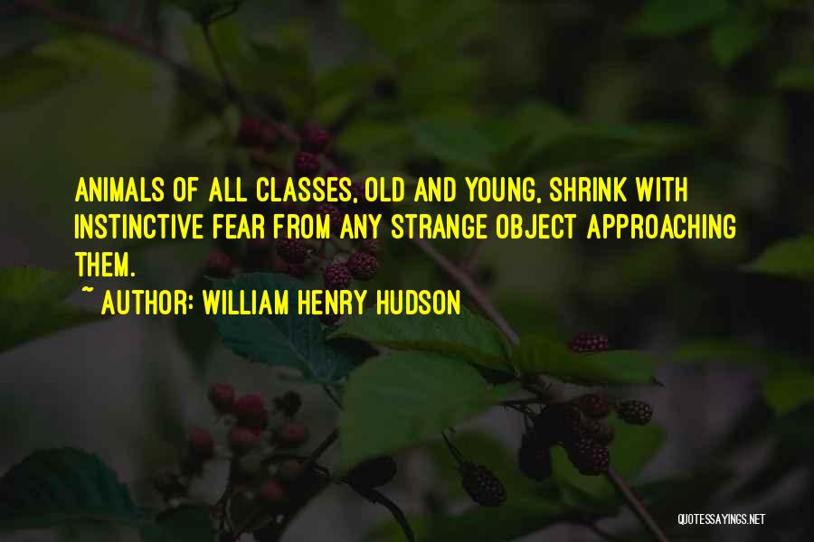 William Henry Hudson Quotes: Animals Of All Classes, Old And Young, Shrink With Instinctive Fear From Any Strange Object Approaching Them.