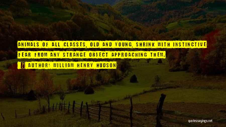 William Henry Hudson Quotes: Animals Of All Classes, Old And Young, Shrink With Instinctive Fear From Any Strange Object Approaching Them.