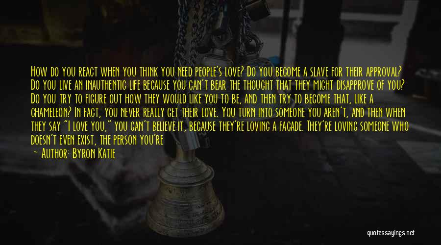 Byron Katie Quotes: How Do You React When You Think You Need People's Love? Do You Become A Slave For Their Approval? Do