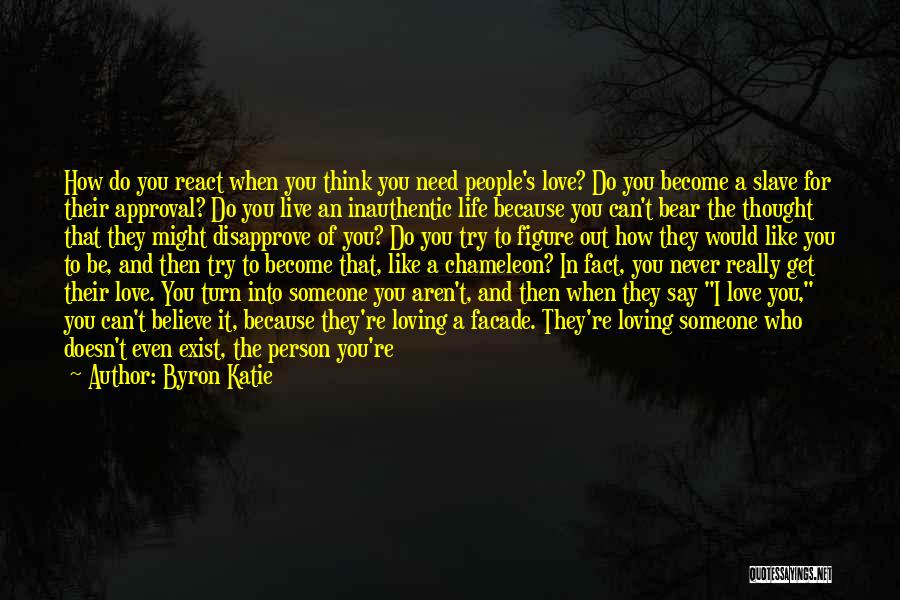 Byron Katie Quotes: How Do You React When You Think You Need People's Love? Do You Become A Slave For Their Approval? Do