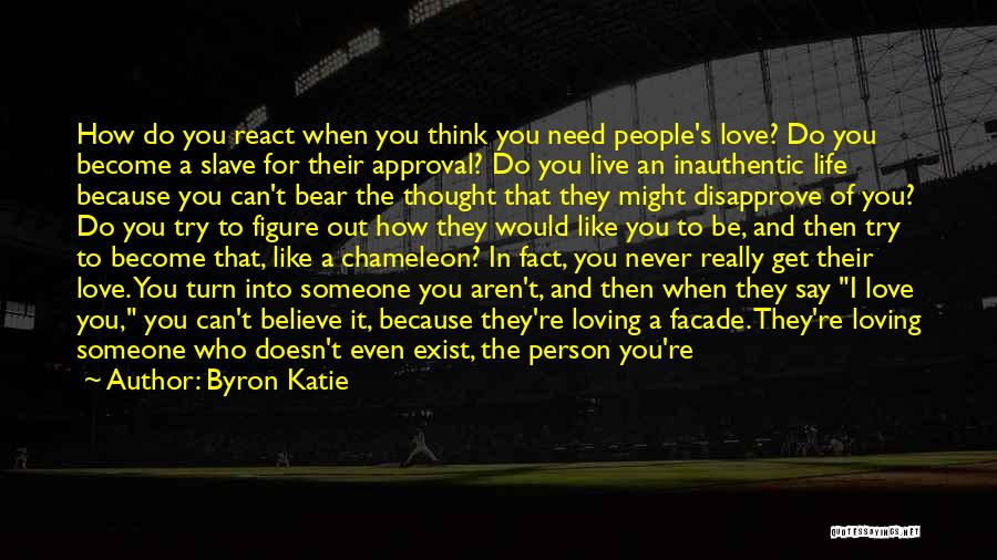 Byron Katie Quotes: How Do You React When You Think You Need People's Love? Do You Become A Slave For Their Approval? Do