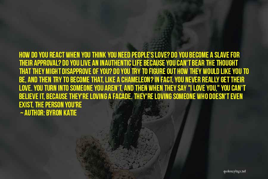 Byron Katie Quotes: How Do You React When You Think You Need People's Love? Do You Become A Slave For Their Approval? Do