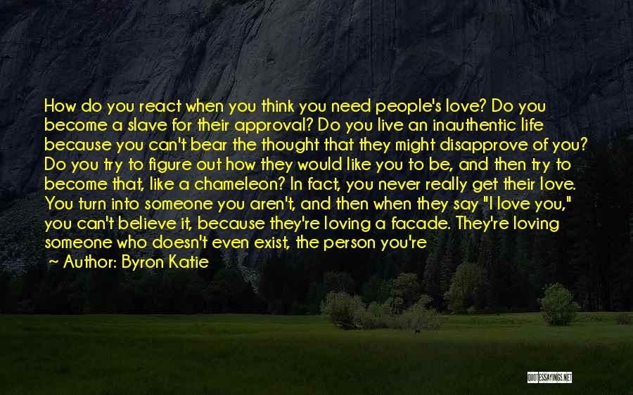 Byron Katie Quotes: How Do You React When You Think You Need People's Love? Do You Become A Slave For Their Approval? Do