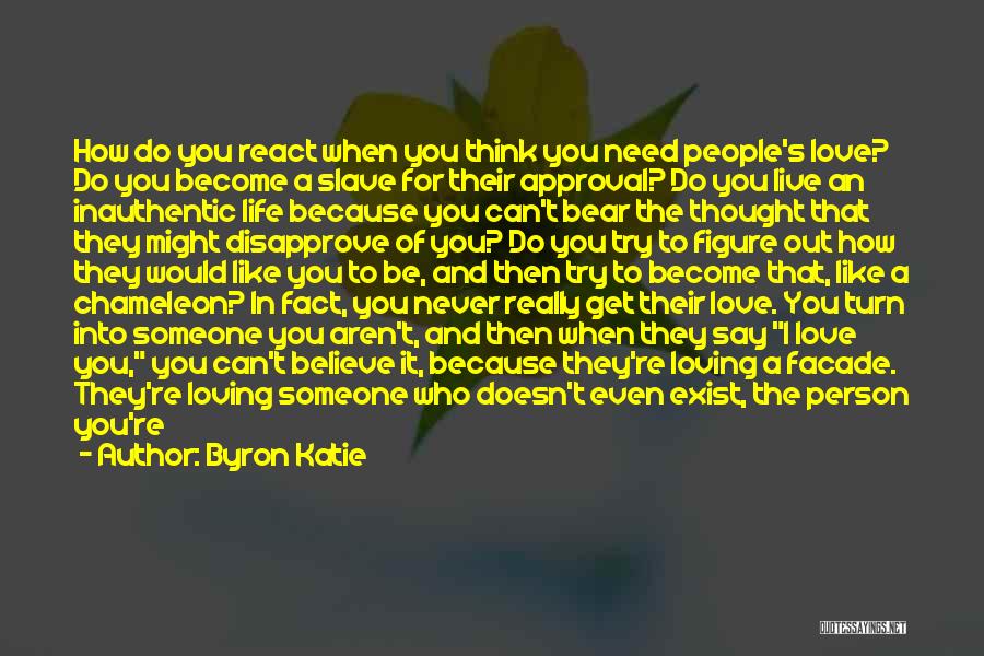 Byron Katie Quotes: How Do You React When You Think You Need People's Love? Do You Become A Slave For Their Approval? Do