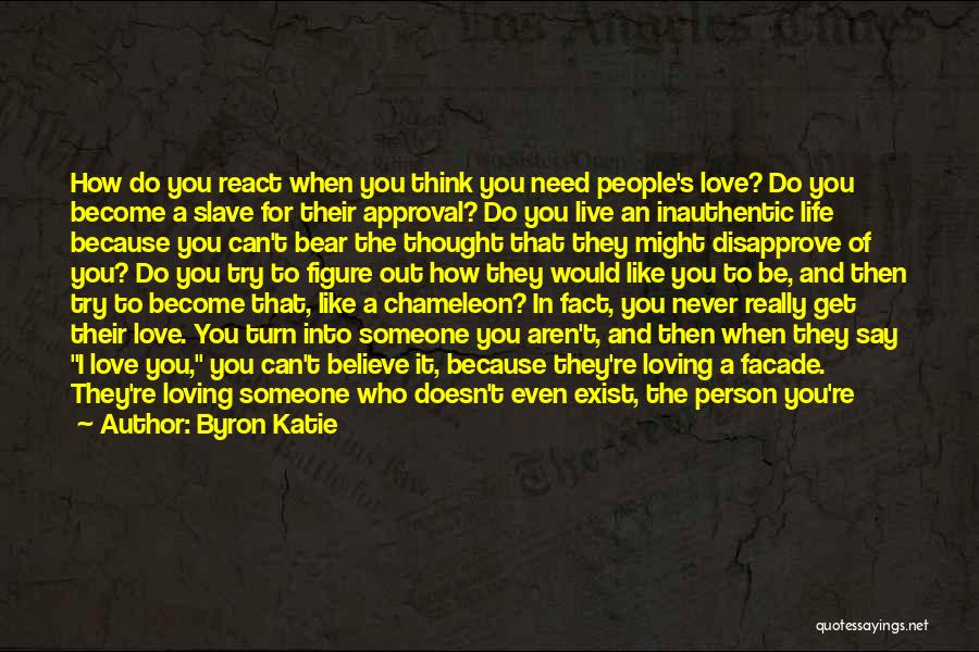 Byron Katie Quotes: How Do You React When You Think You Need People's Love? Do You Become A Slave For Their Approval? Do