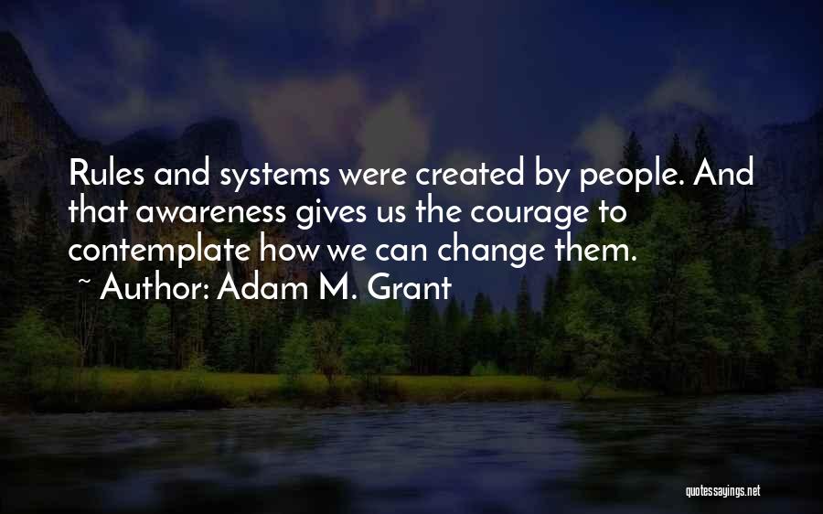 Adam M. Grant Quotes: Rules And Systems Were Created By People. And That Awareness Gives Us The Courage To Contemplate How We Can Change