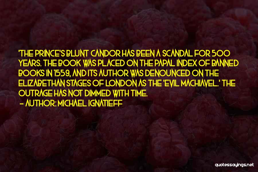 Michael Ignatieff Quotes: 'the Prince's Blunt Candor Has Been A Scandal For 500 Years. The Book Was Placed On The Papal Index Of